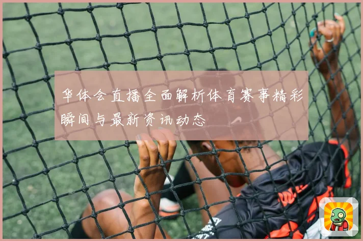 华体会直播全面解析体育赛事精彩瞬间与最新资讯动态