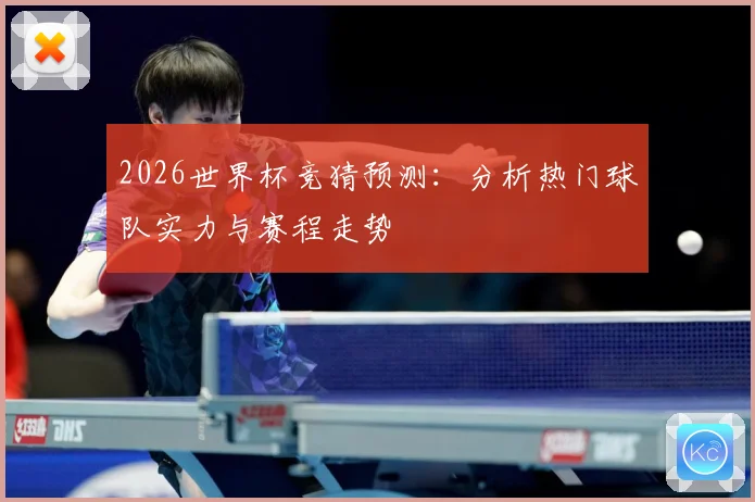 2026世界杯竞猜预测：分析热门球队实力与赛程走势