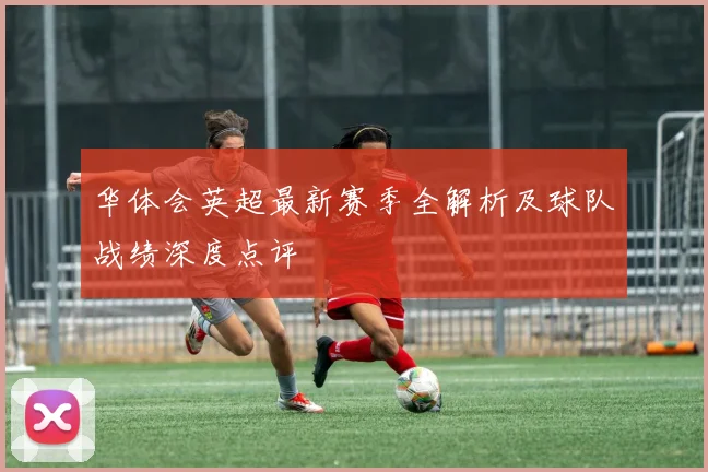 华体会英超最新赛季全解析及球队战绩深度点评