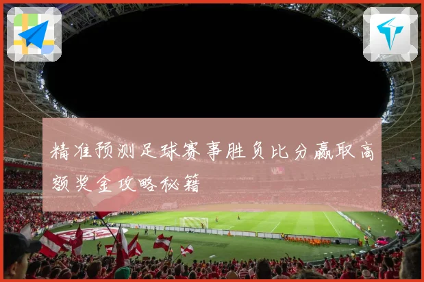 精准预测足球赛事胜负比分赢取高额奖金攻略秘籍