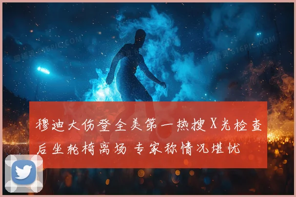 穆迪大伤登全美第一热搜 X光检查后坐轮椅离场 专家称情况堪忧