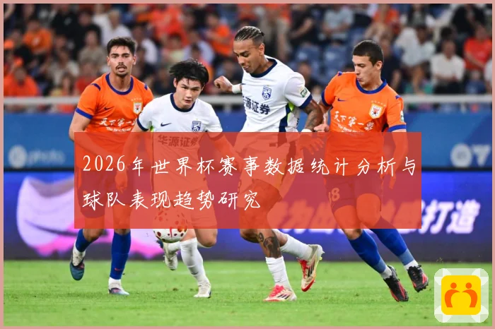 2026年世界杯赛事数据统计分析与球队表现趋势研究