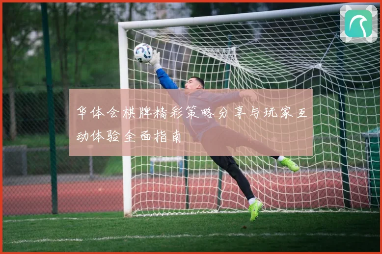 华体会棋牌精彩策略分享与玩家互动体验全面指南