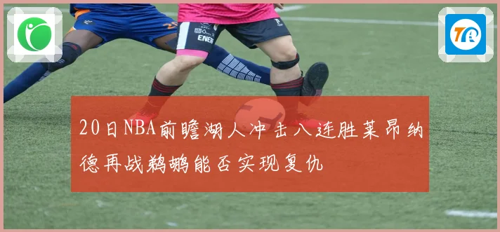 20日NBA前瞻湖人冲击八连胜莱昂纳德再战鹈鹕能否实现复仇