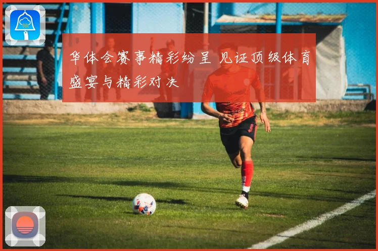 华体会赛事精彩纷呈 见证顶级体育盛宴与精彩对决