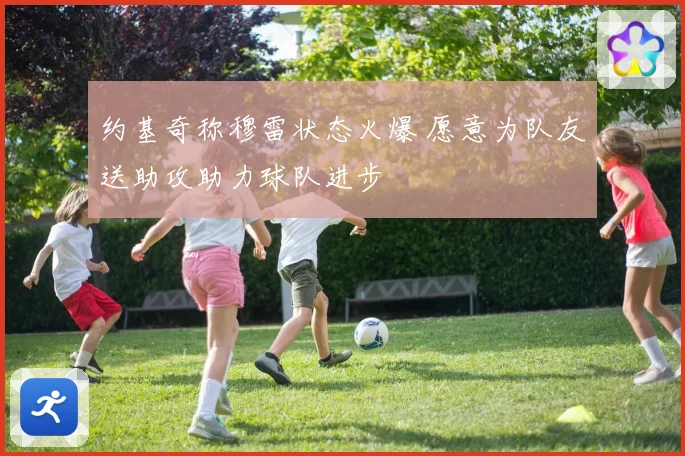 约基奇称穆雷状态火爆 愿意为队友送助攻助力球队进步