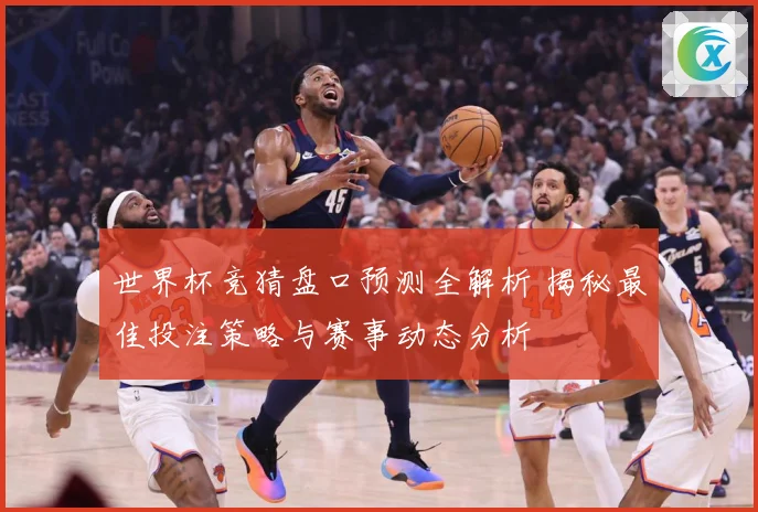 世界杯竞猜盘口预测全解析 揭秘最佳投注策略与赛事动态分析
