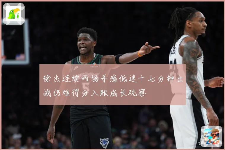 徐杰连续两场手感低迷十七分钟出战仍难得分入账成长观察