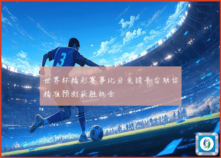 世界杯精彩赛事比分竞猜平台助你精准预测获胜机会