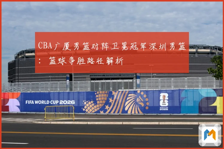 CBA广厦男篮对阵卫冕冠军深圳男篮：篮球争胜路径解析