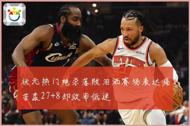 状元热门绝杀落败泪洒赛场表达痛苦轰27+8却效率低迷