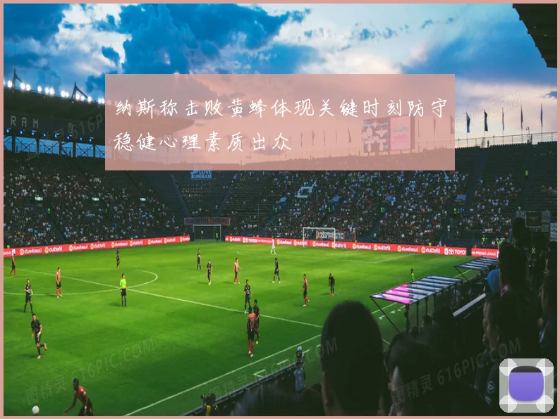 纳斯称击败黄蜂体现关键时刻防守稳健心理素质出众