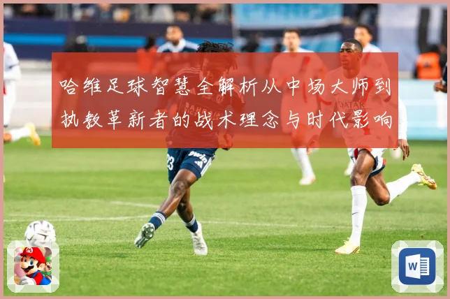 哈维足球智慧全解析从中场大师到执教革新者的战术理念与时代影响解析