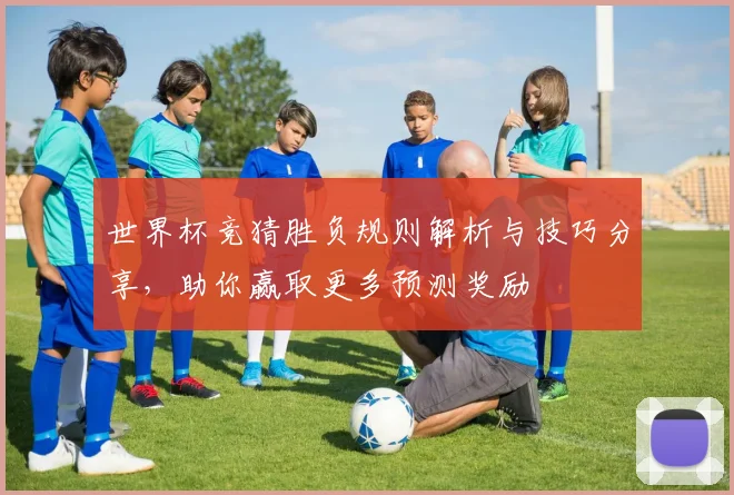 世界杯竞猜胜负规则解析与技巧分享，助你赢取更多预测奖励