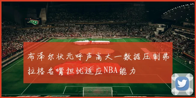 布泽尔状元呼声高大一数据压制弗拉格名嘴担忧适应NBA能力