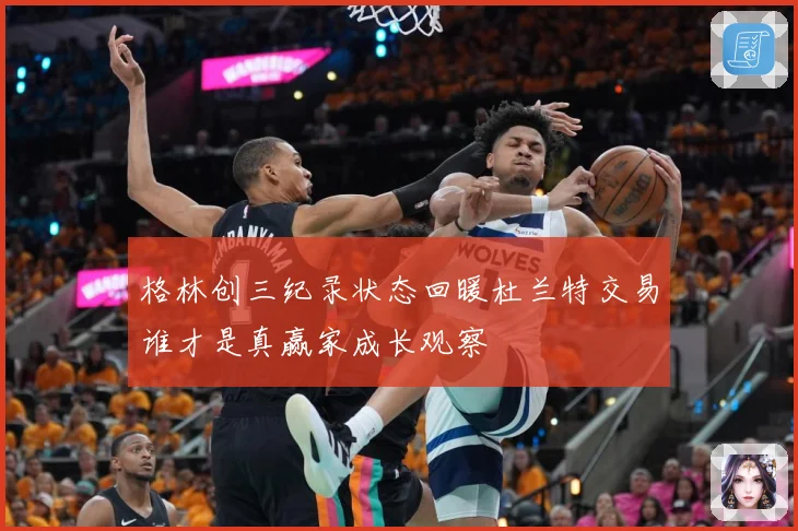 格林创三纪录状态回暖杜兰特交易谁才是真赢家成长观察