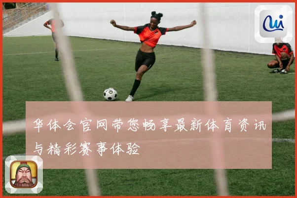 华体会官网带您畅享最新体育资讯与精彩赛事体验