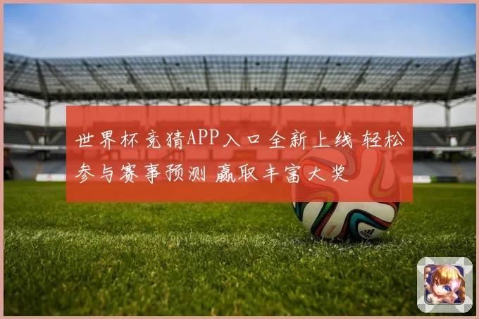 世界杯竞猜APP入口全新上线 轻松参与赛事预测 赢取丰富大奖