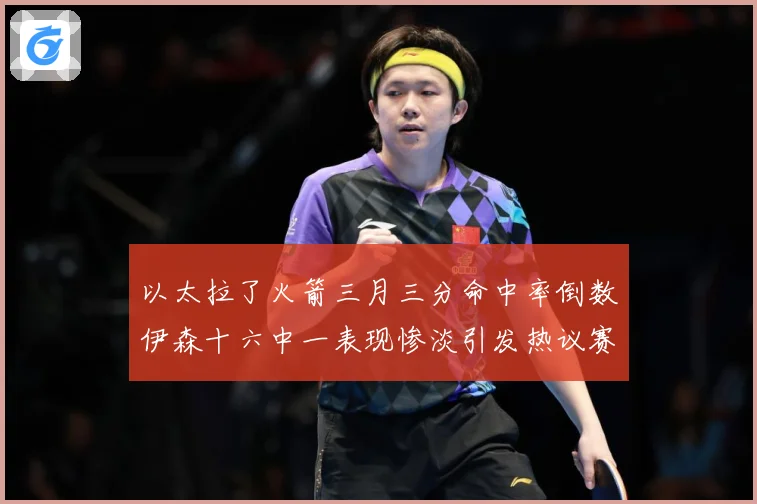以太拉了火箭三月三分命中率倒数伊森十六中一表现惨淡引发热议赛场复盘