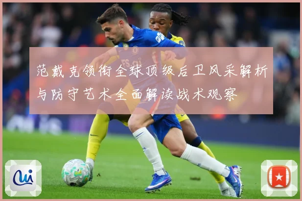 范戴克领衔全球顶级后卫风采解析与防守艺术全面解读战术观察