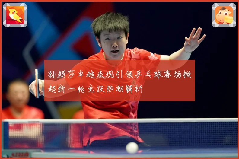 孙颖莎卓越表现引领乒乓球赛场掀起新一轮竞技热潮解析