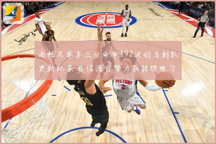 尚帕尼单季三分命中192次创马刺队史新纪录 自信源自努力和持续练习