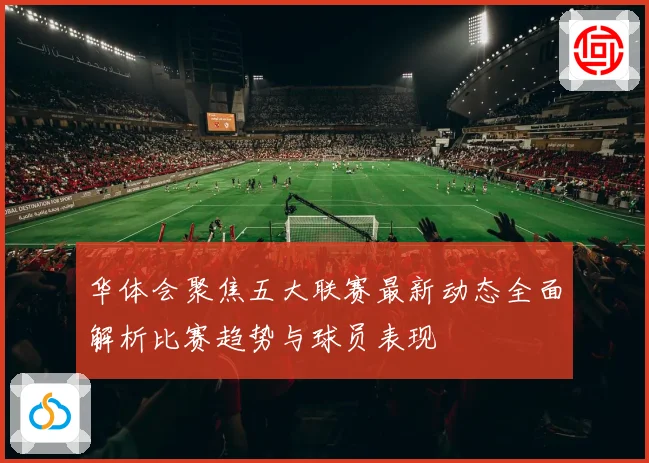 华体会聚焦五大联赛最新动态全面解析比赛趋势与球员表现