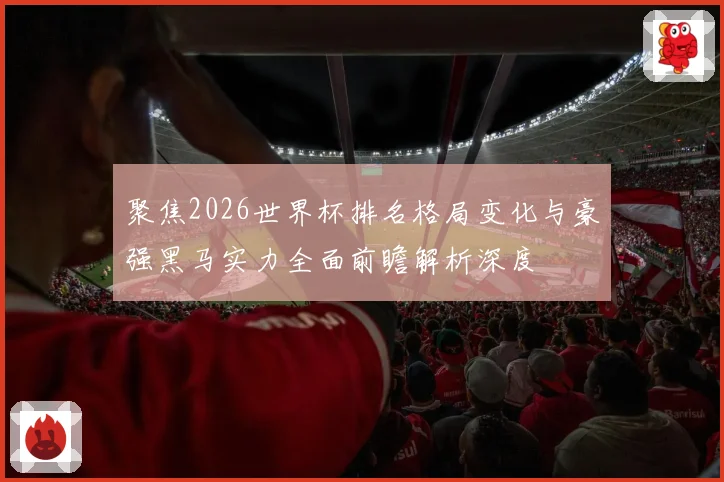聚焦2026世界杯排名格局变化与豪强黑马实力全面前瞻解析深度