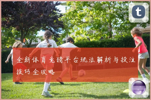 全新体育竞猜平台玩法解析与投注技巧全攻略