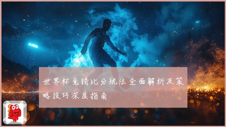 世界杯竞猜比分玩法全面解析及策略技巧深度指南