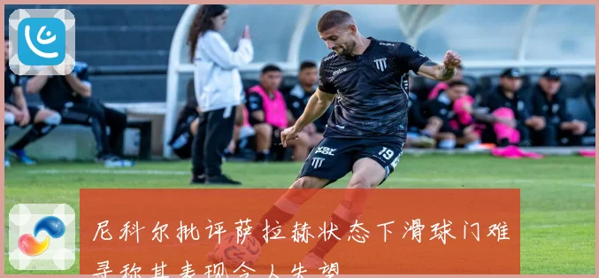 尼科尔批评萨拉赫状态下滑球门难寻称其表现令人失望