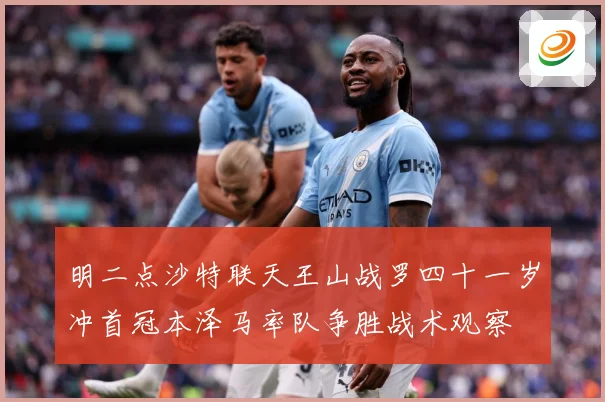 明二点沙特联天王山战罗四十一岁冲首冠本泽马率队争胜战术观察