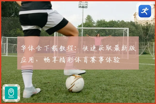 华体会下载教程：快速获取最新版应用，畅享精彩体育赛事体验