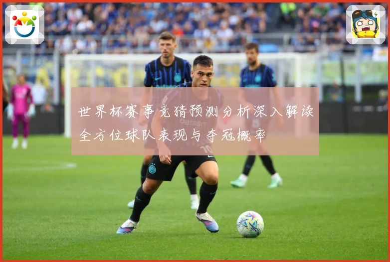 世界杯赛事竞猜预测分析深入解读全方位球队表现与夺冠概率