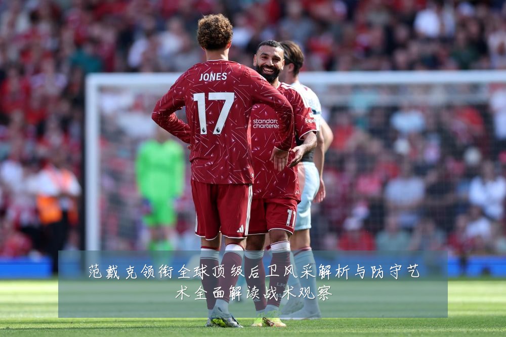范戴克领衔全球顶级后卫风采解析与防守艺术全面解读战术观察