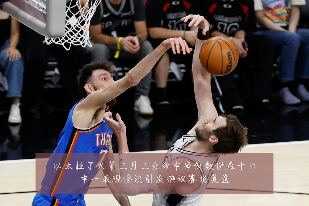 以太拉了火箭三月三分命中率倒数伊森十六中一表现惨淡引发热议赛场复盘