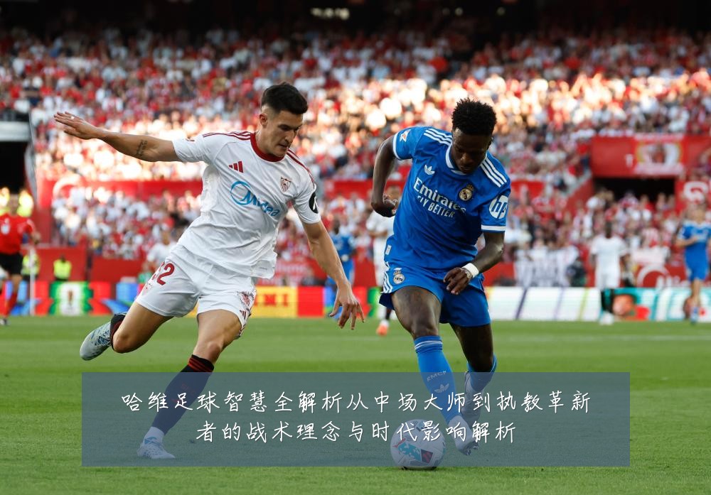 哈维足球智慧全解析从中场大师到执教革新者的战术理念与时代影响解析